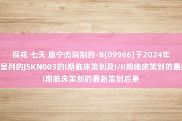 探花 七天 康宁杰瑞制药-B(09966)于2024年ESMO大会呈列的JSKN003的I期临床策划及I/II期临床策划的最新策划后果