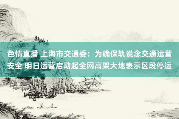 色情直播 上海市交通委：为确保轨说念交通运营安全 明日运营启动起全网高架大地表示区段停运