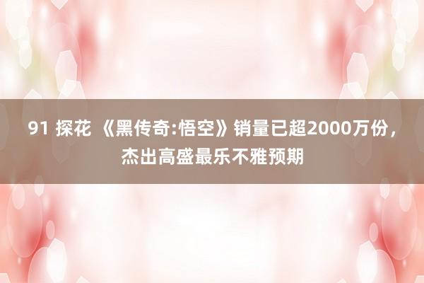 91 探花 《黑传奇:悟空》销量已超2000万份，杰出高盛最乐不雅预期