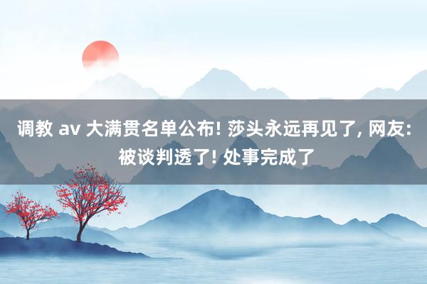 调教 av 大满贯名单公布! 莎头永远再见了， 网友: 被谈判透了! 处事完成了