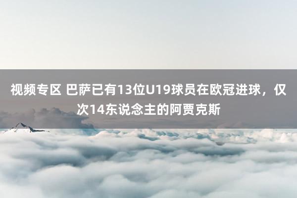 视频专区 巴萨已有13位U19球员在欧冠进球，仅次14东说念主的阿贾克斯