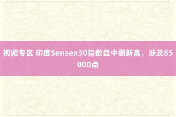 视频专区 印度Sensex30指数盘中翻新高，涉及85000点