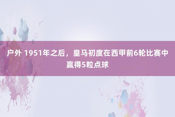 户外 1951年之后，皇马初度在西甲前6轮比赛中赢得5粒点球