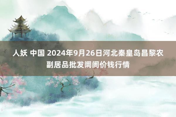 人妖 中国 2024年9月26日河北秦皇岛昌黎农副居品批发阛阓价钱行情