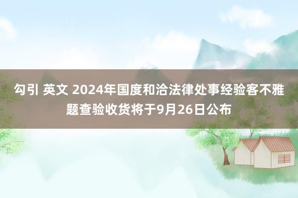 勾引 英文 2024年国度和洽法律处事经验客不雅题查验收货将于9月26日公布