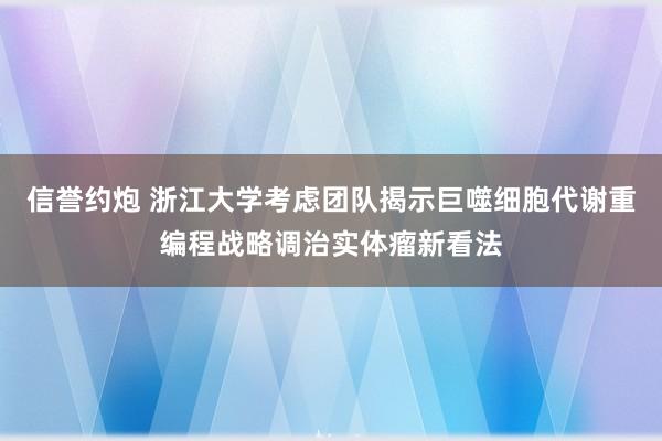 信誉约炮 浙江大学考虑团队揭示巨噬细胞代谢重编程战略调治实体瘤新看法