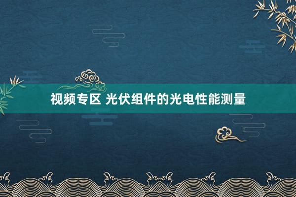 视频专区 光伏组件的光电性能测量