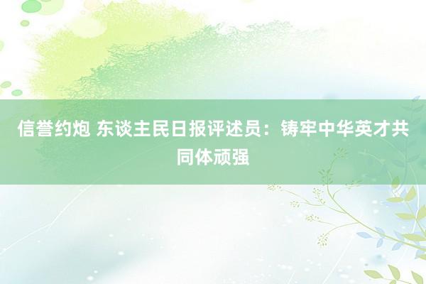 信誉约炮 东谈主民日报评述员：铸牢中华英才共同体顽强