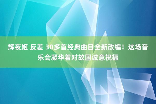 辉夜姬 反差 30多首经典曲目全新改编！这场音乐会凝华着对故国诚意祝福