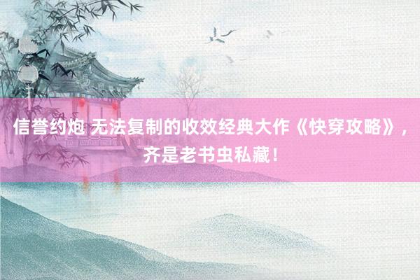 信誉约炮 无法复制的收效经典大作《快穿攻略》，齐是老书虫私藏！