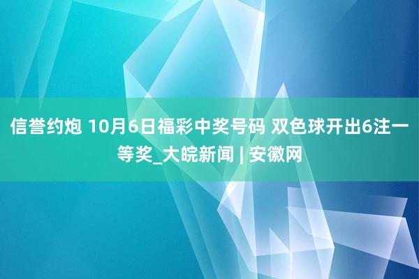 信誉约炮 10月6日福彩中奖号码 双色球开出6注一等奖_大皖新闻 | 安徽网