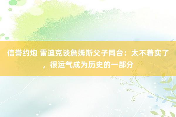 信誉约炮 雷迪克谈詹姆斯父子同台：太不着实了，很运气成为历史的一部分