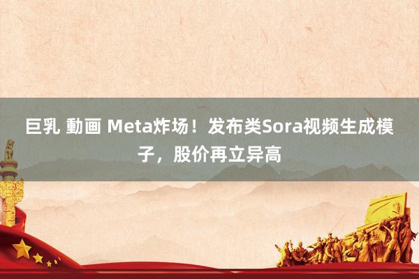 巨乳 動画 Meta炸场！发布类Sora视频生成模子，股价再立异高