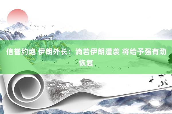 信誉约炮 伊朗外长：淌若伊朗遭袭 将给予强有劲恢复