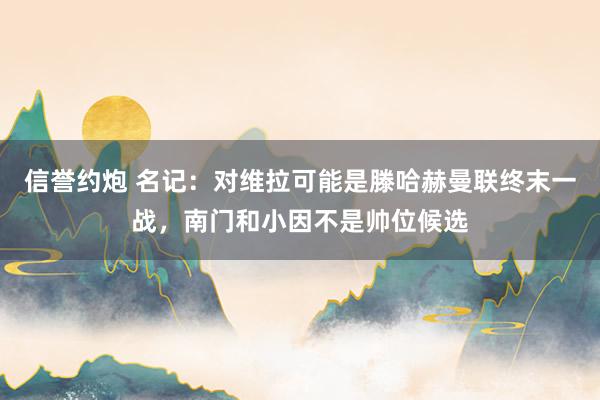 信誉约炮 名记：对维拉可能是滕哈赫曼联终末一战，南门和小因不是帅位候选