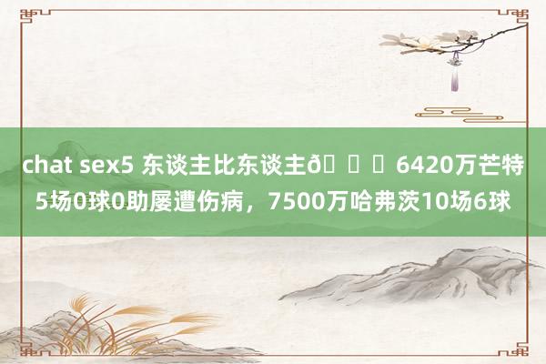 chat sex5 东谈主比东谈主😔6420万芒特5场0球0助屡遭伤病，7500万哈弗茨10场6球