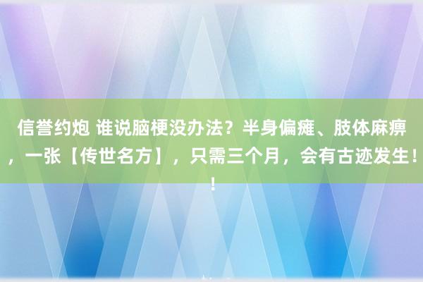 信誉约炮 谁说脑梗没办法？半身偏瘫、肢体麻痹，一张【传世名方】，只需三个月，会有古迹发生！