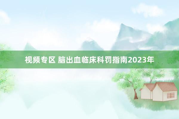 视频专区 脑出血临床科罚指南2023年