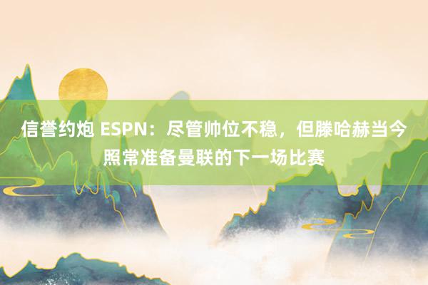 信誉约炮 ESPN：尽管帅位不稳，但滕哈赫当今照常准备曼联的下一场比赛