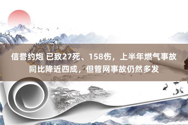 信誉约炮 已致27死、158伤，上半年燃气事故同比降近四成，但管网事故仍然多发