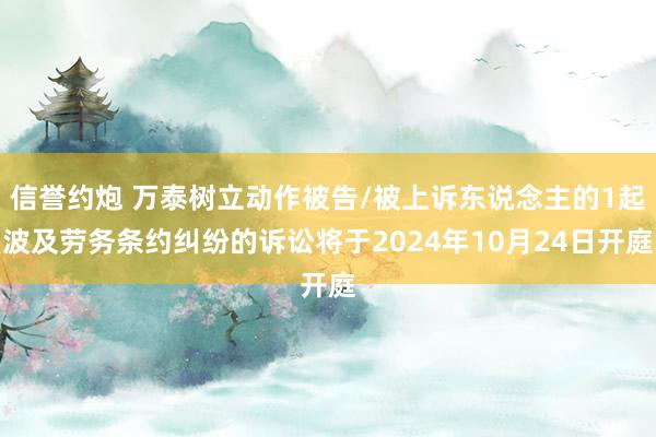 信誉约炮 万泰树立动作被告/被上诉东说念主的1起波及劳务条约纠纷的诉讼将于2024年10月24日开庭