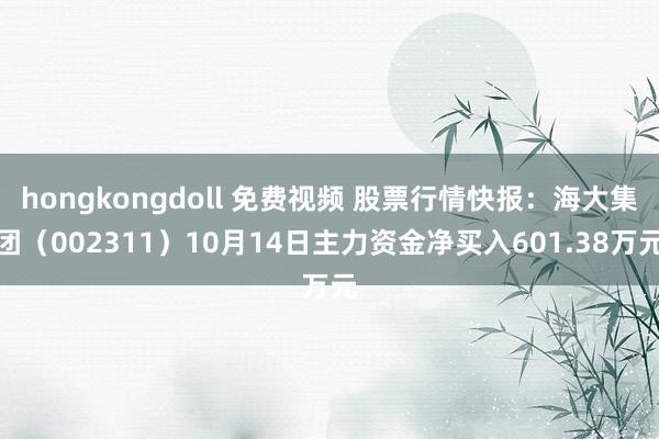 hongkongdoll 免费视频 股票行情快报：海大集团（002311）10月14日主力资金净买入601.38万元