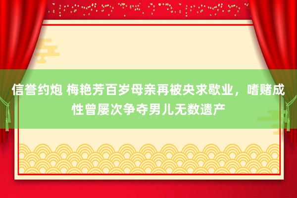 信誉约炮 梅艳芳百岁母亲再被央求歇业，嗜赌成性曾屡次争夺男儿无数遗产