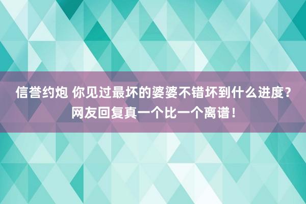 信誉约炮 你见过最坏的婆婆不错坏到什么进度？网友回复真一个比一个离谱！