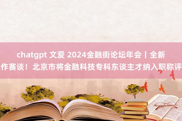 chatgpt 文爱 2024金融街论坛年会丨全新工作赛谈！北京市将金融科技专科东谈主才纳入职称评审