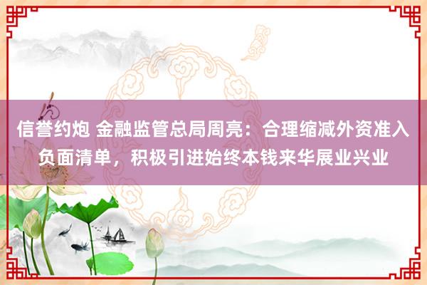 信誉约炮 金融监管总局周亮：合理缩减外资准入负面清单，积极引进始终本钱来华展业兴业