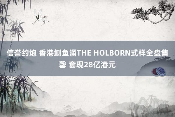 信誉约炮 香港鲗鱼涌THE HOLBORN式样全盘售罄 套现28亿港元