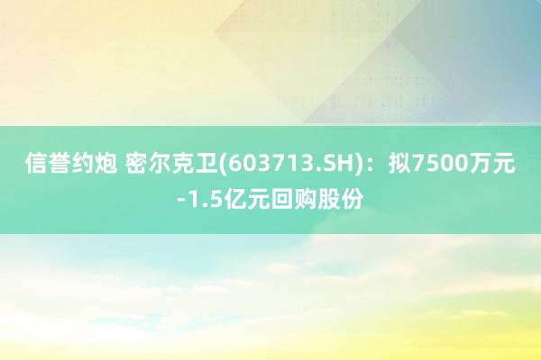 信誉约炮 密尔克卫(603713.SH)：拟7500万元-1.5亿元回购股份