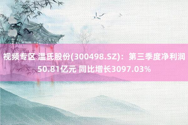 视频专区 温氏股份(300498.SZ)：第三季度净利润50.81亿元 同比增长3097.03%