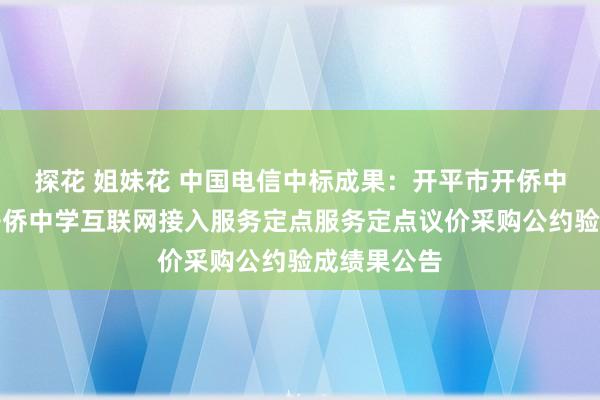 探花 姐妹花 中国电信中标成果：开平市开侨中学开平市开侨中学互联网接入服务定点服务定点议价采购公约验成绩果公告