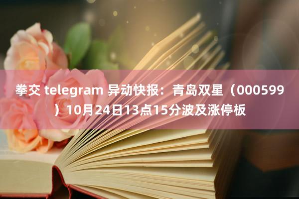 拳交 telegram 异动快报：青岛双星（000599）10月24日13点15分波及涨停板