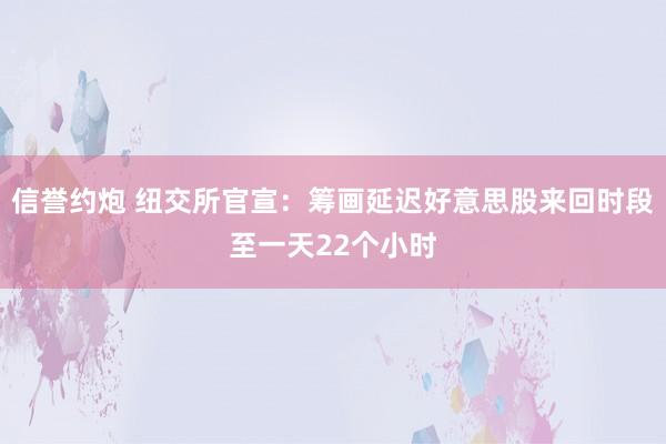 信誉约炮 纽交所官宣：筹画延迟好意思股来回时段至一天22个小时