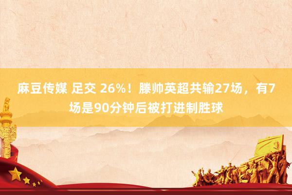 麻豆传媒 足交 26%！滕帅英超共输27场，有7场是90分钟后被打进制胜球