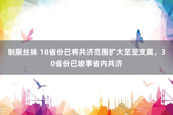 制服丝袜 18省份已将共济范围扩大至至支属，30省份已竣事省内共济