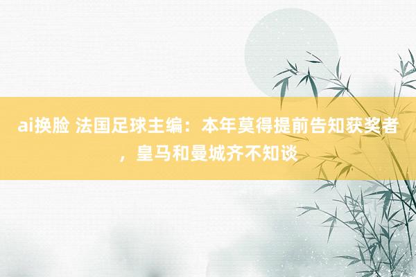 ai换脸 法国足球主编：本年莫得提前告知获奖者，皇马和曼城齐不知谈