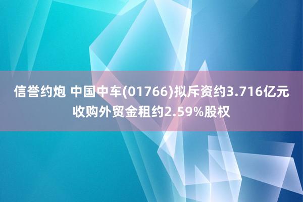 信誉约炮 中国中车(01766)拟斥资约3.716亿元收购外贸金租约2.59%股权