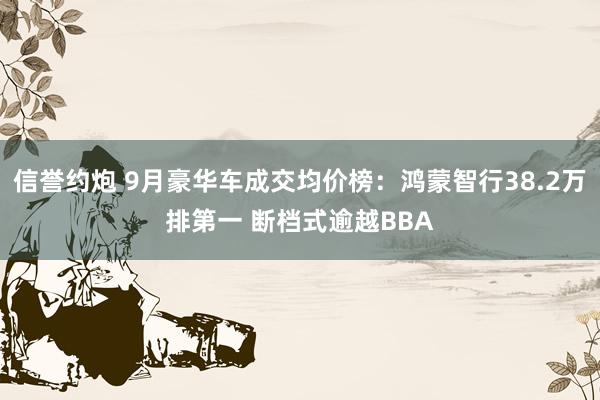 信誉约炮 9月豪华车成交均价榜：鸿蒙智行38.2万排第一 断档式逾越BBA