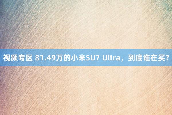 视频专区 81.49万的小米SU7 Ultra，到底谁在买？