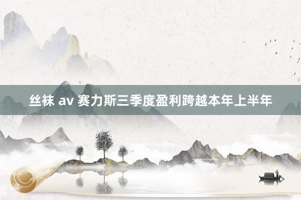 丝袜 av 赛力斯三季度盈利跨越本年上半年