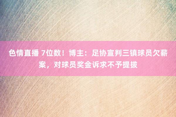 色情直播 7位数！博主：足协宣判三镇球员欠薪案，对球员奖金诉求不予提拔