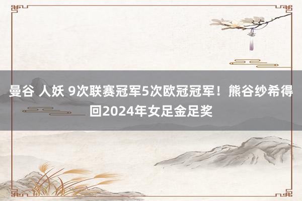 曼谷 人妖 9次联赛冠军5次欧冠冠军！熊谷纱希得回2024年女足金足奖