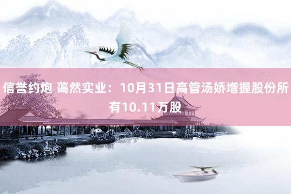 信誉约炮 蔼然实业：10月31日高管汤娇增握股份所有10.11万股