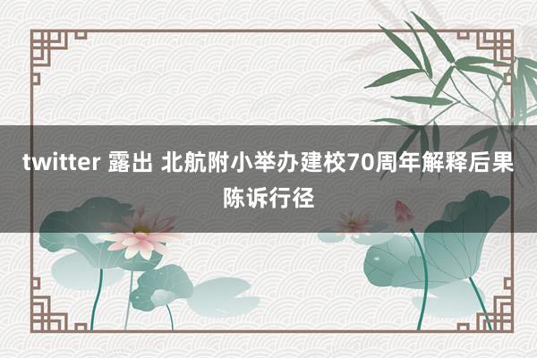 twitter 露出 北航附小举办建校70周年解释后果陈诉行径