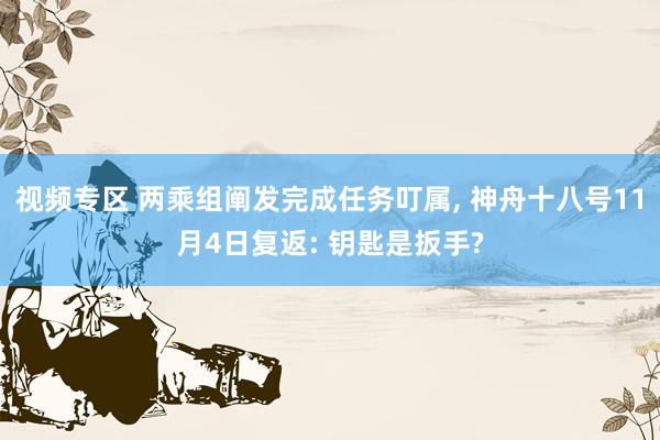 视频专区 两乘组阐发完成任务叮属， 神舟十八号11月4日复返: 钥匙是扳手?