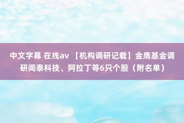 中文字幕 在线av 【机构调研记载】金鹰基金调研闻泰科技、阿拉丁等6只个股（附名单）