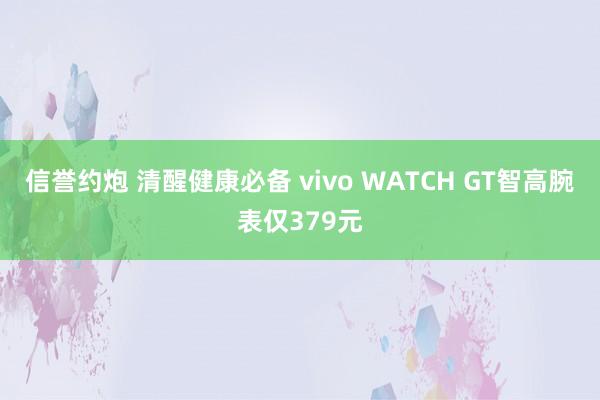 信誉约炮 清醒健康必备 vivo WATCH GT智高腕表仅379元